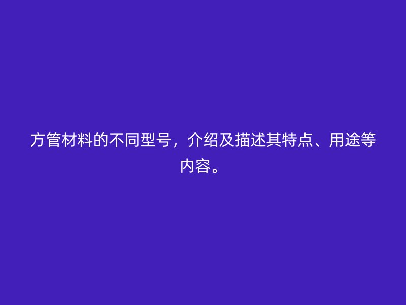 方管材料的不同型号,介绍及描述其特点、用途等内容。