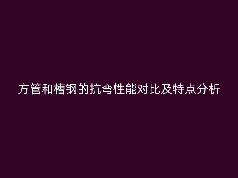 方管和槽钢的抗弯性能对比及特点分析