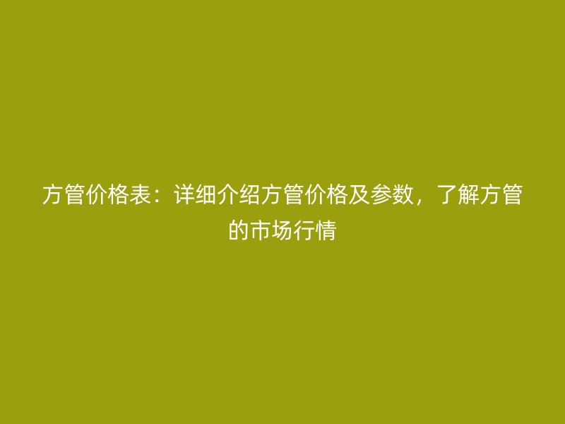 方管价格表：详细介绍方管价格及参数，了解方管的市场行情