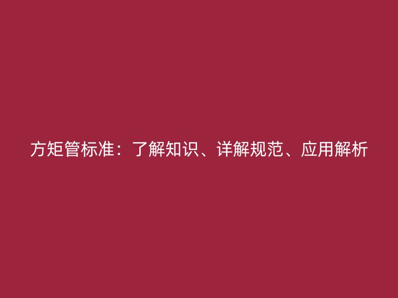 方矩管标准：了解知识、详解规范、应用解析