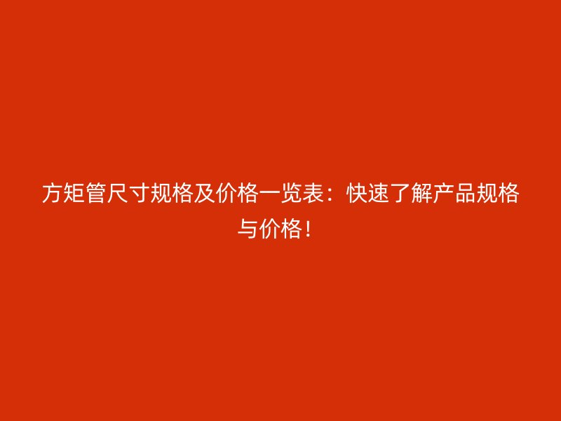 方矩管尺寸规格及价格一览表：快速了解产品规格与价格！