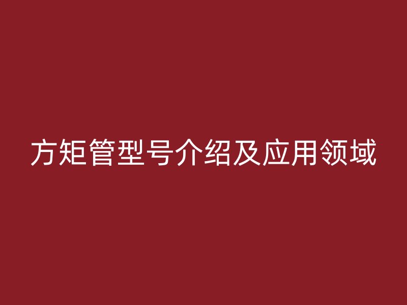 方矩管型号介绍及应用领域