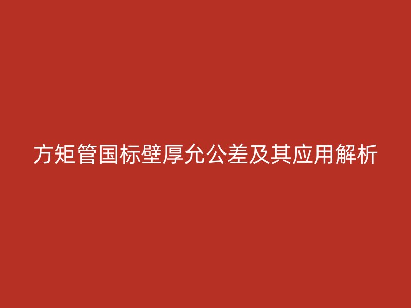 方矩管国标壁厚允公差及其应用解析