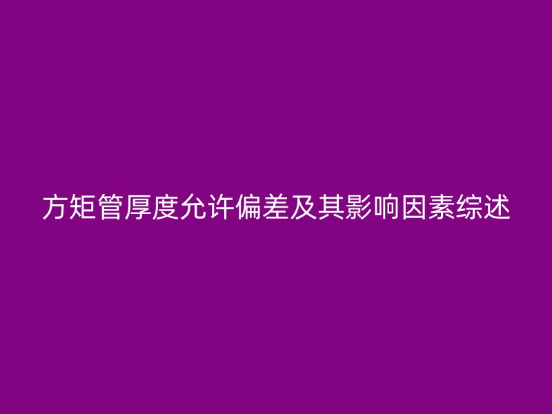 方矩管厚度允许偏差及其影响因素综述