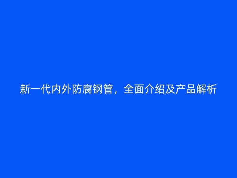新一代内外防腐钢管,全面介绍及产品解析