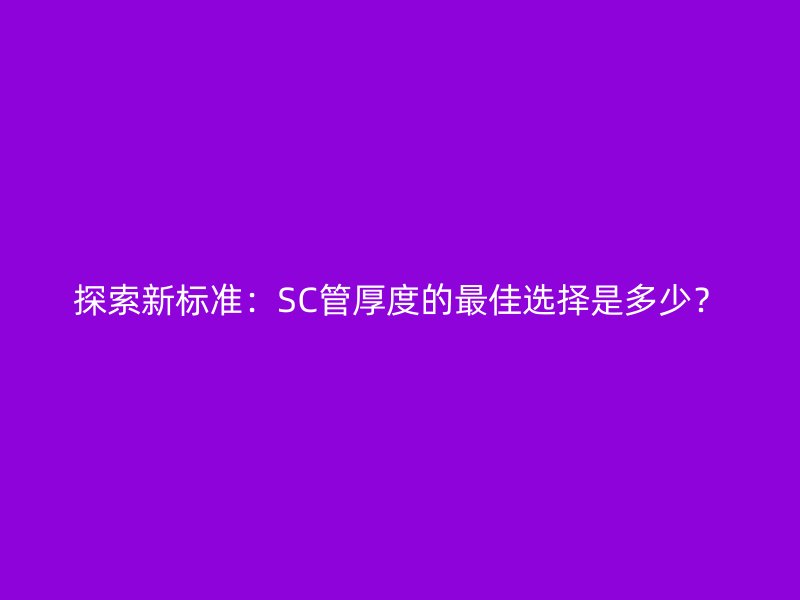 探索新标准:SC管厚度的最佳选择是多少?