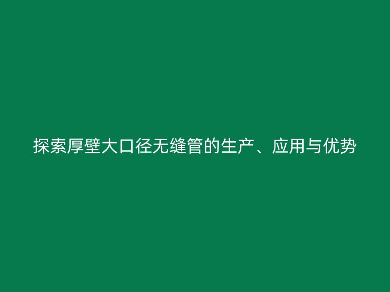 探索厚壁大口径无缝管的生产、应用与优势