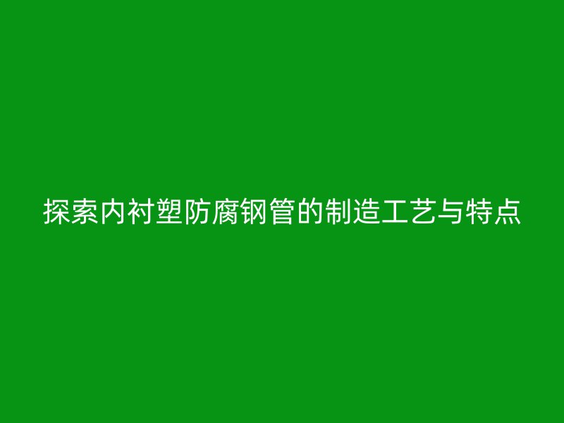 探索内衬塑防腐钢管的制造工艺与特点