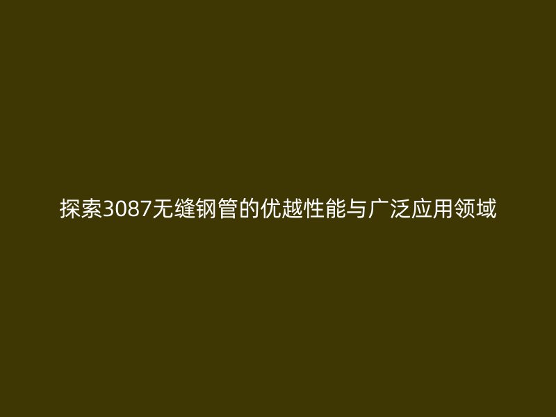 探索3087无缝钢管的优越性能与广泛应用领域