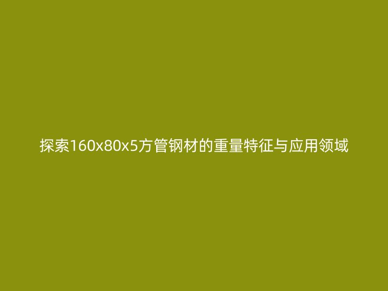 探索160x80x5方管钢材的重量特征与应用领域