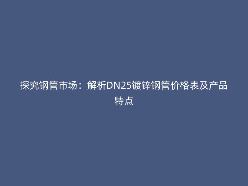 探究钢管市场:解析DN25镀锌钢管价格表及产品特点