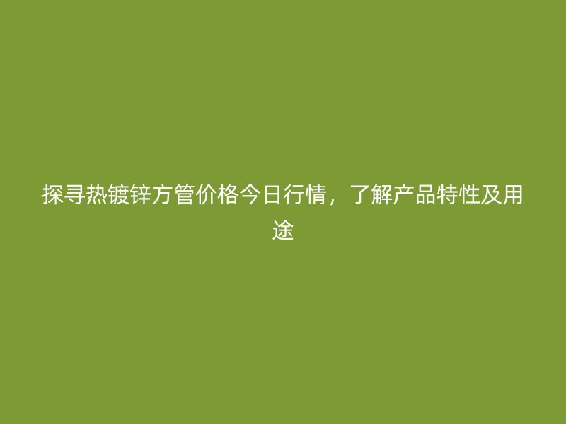 探寻热镀锌方管价格今日行情,了解产品特性及用途