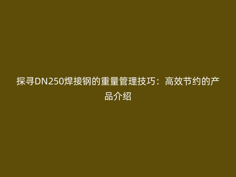 探寻DN250焊接钢的重量管理技巧:高效节约的产品介绍