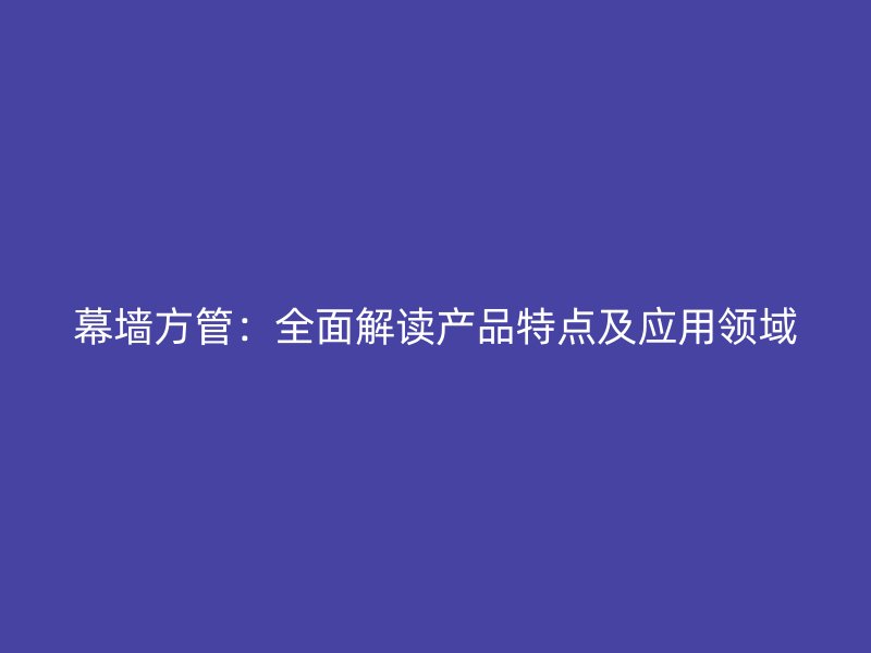 幕墙方管:全面解读产品特点及应用领域