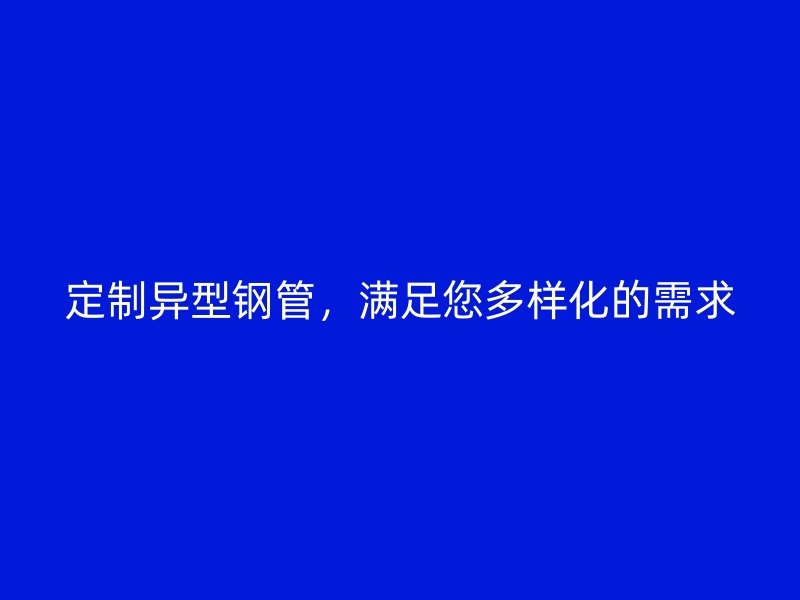 定制异型钢管,满足您多样化的需求