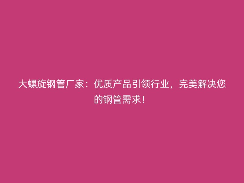 大螺旋钢管厂家:优质产品引领行业,完美解决您的钢管需求!