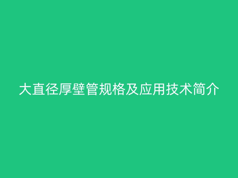 大直径厚壁管规格及应用技术简介