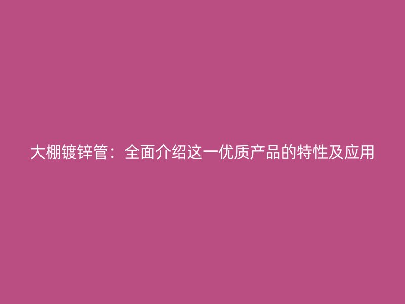 大棚镀锌管:全面介绍这一优质产品的特性及应用