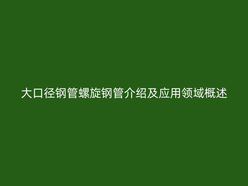 大口径钢管螺旋钢管介绍及应用领域概述
