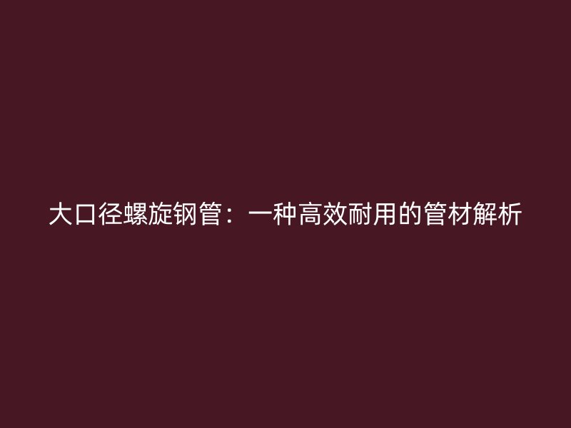 大口径螺旋钢管:一种高效耐用的管材解析