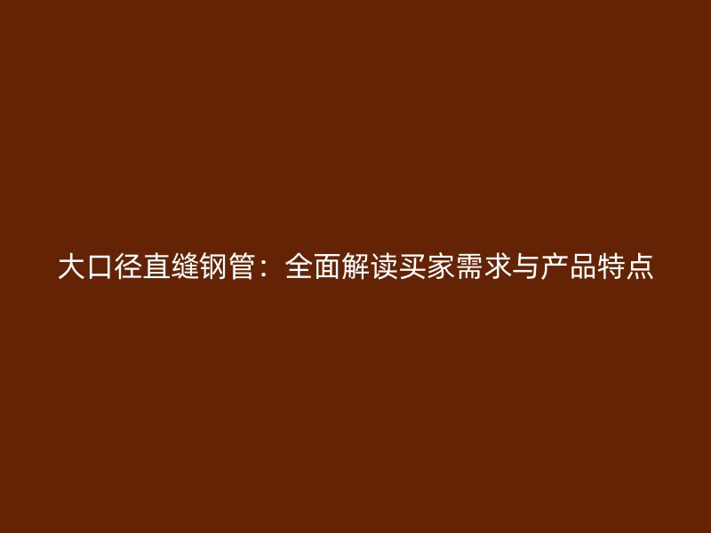 大口径直缝钢管：全面解读买家需求与产品特点