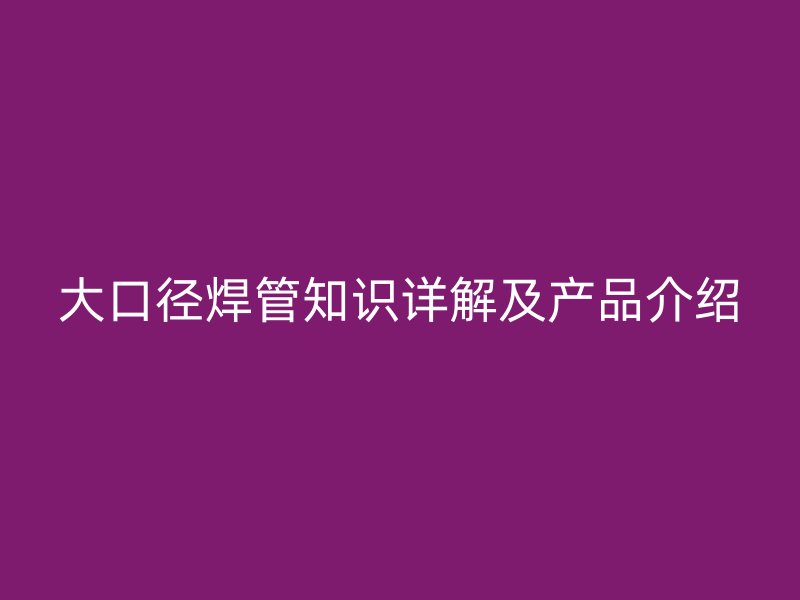 大口径焊管知识详解及产品介绍
