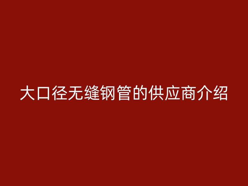 大口径无缝钢管的供应商介绍