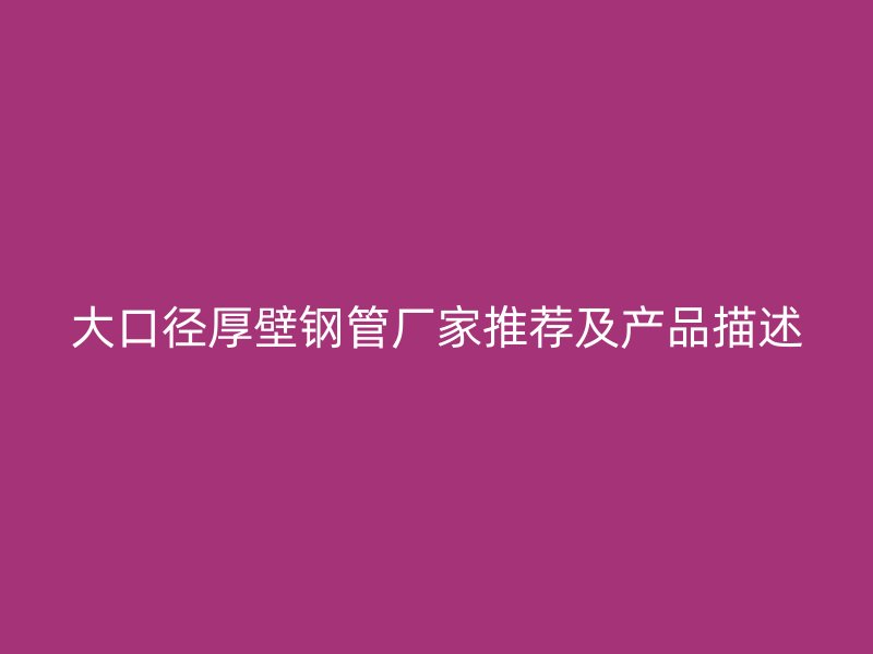 大口径厚壁钢管厂家推荐及产品描述