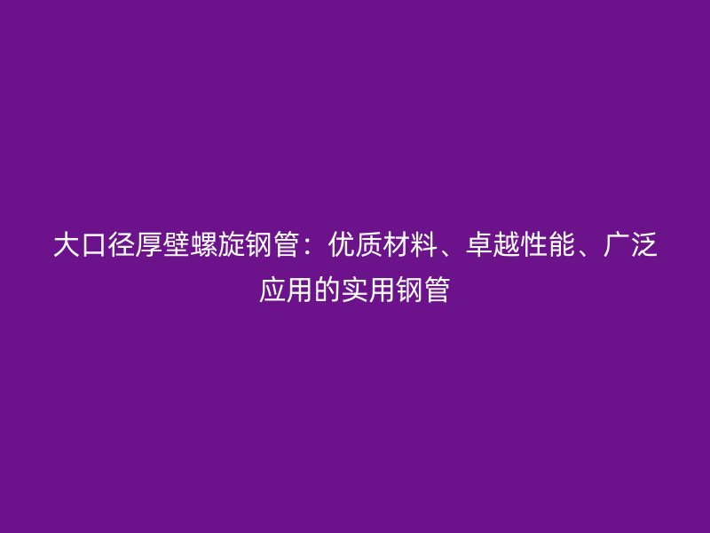 大口径厚壁螺旋钢管:优质材料、卓越性能、广泛应用的实用钢管