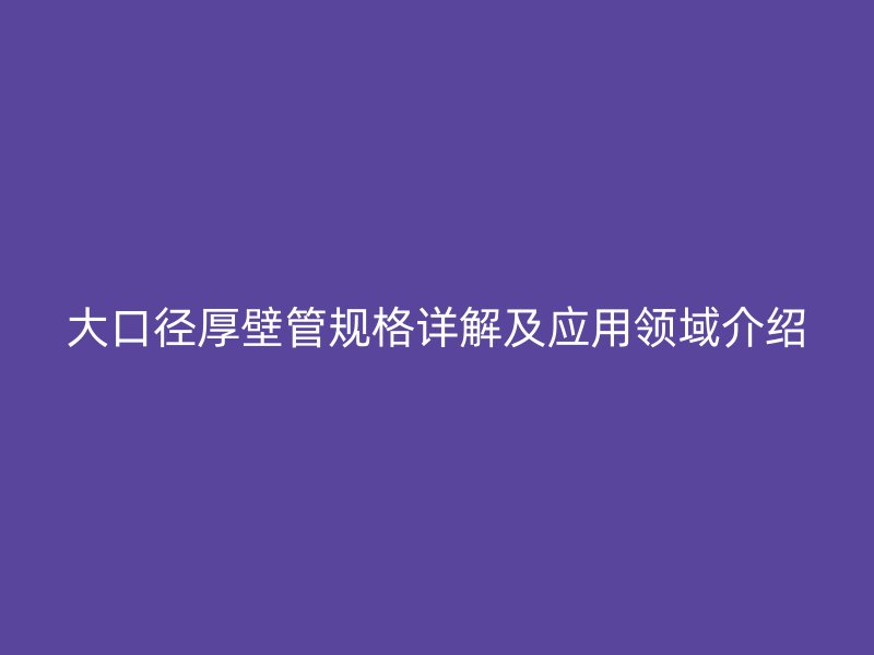 大口径厚壁管规格详解及应用领域介绍
