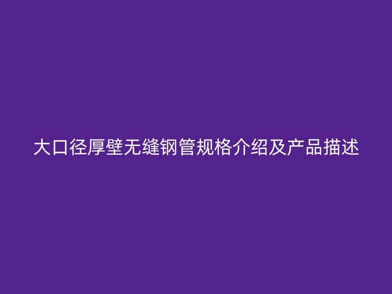 大口径厚壁无缝钢管规格介绍及产品描述