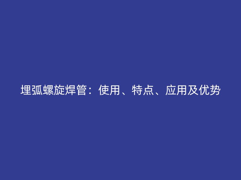 埋弧螺旋焊管：使用、特点、应用及优势