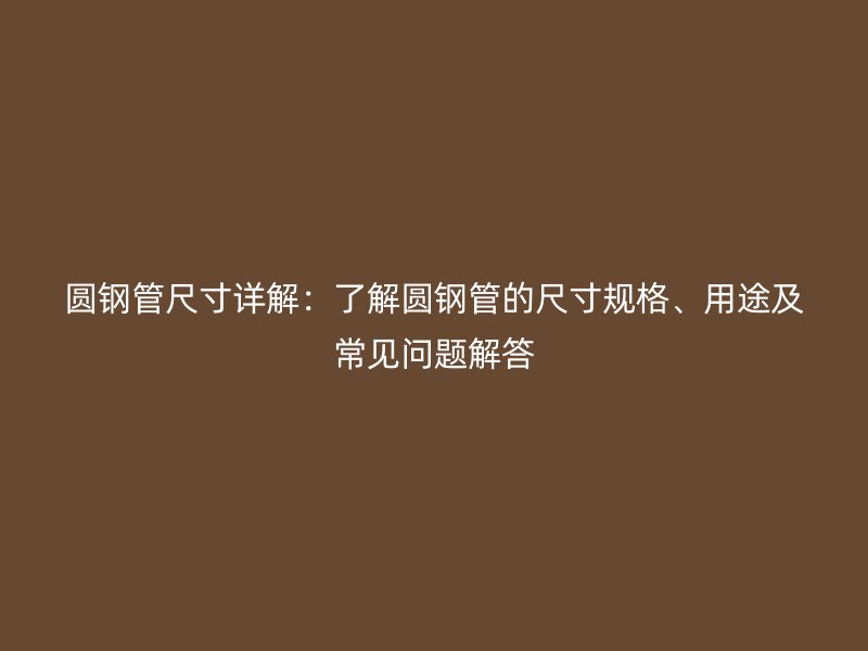 圆钢管尺寸详解：了解圆钢管的尺寸规格、用途及常见问题解答