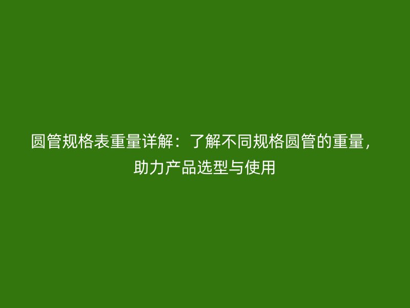 圆管规格表重量详解:了解不同规格圆管的重量,助力产品选型与使用