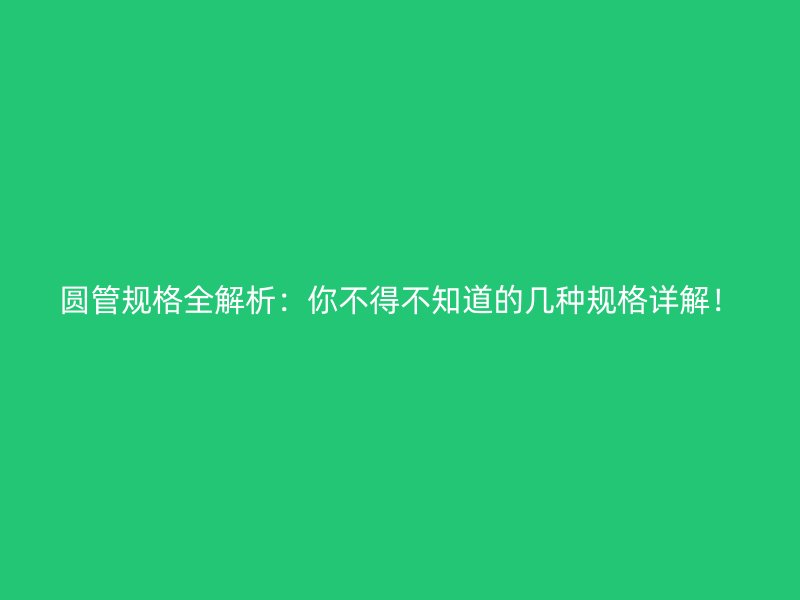 圆管规格全解析:你不得不知道的几种规格详解!