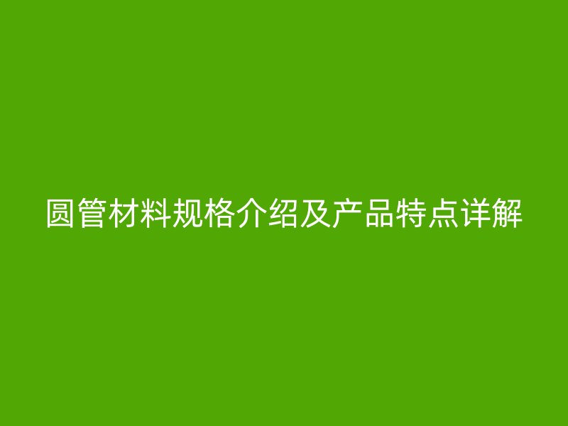 圆管材料规格介绍及产品特点详解