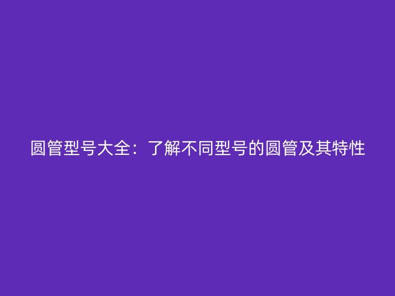 圆管型号大全：了解不同型号的圆管及其特性