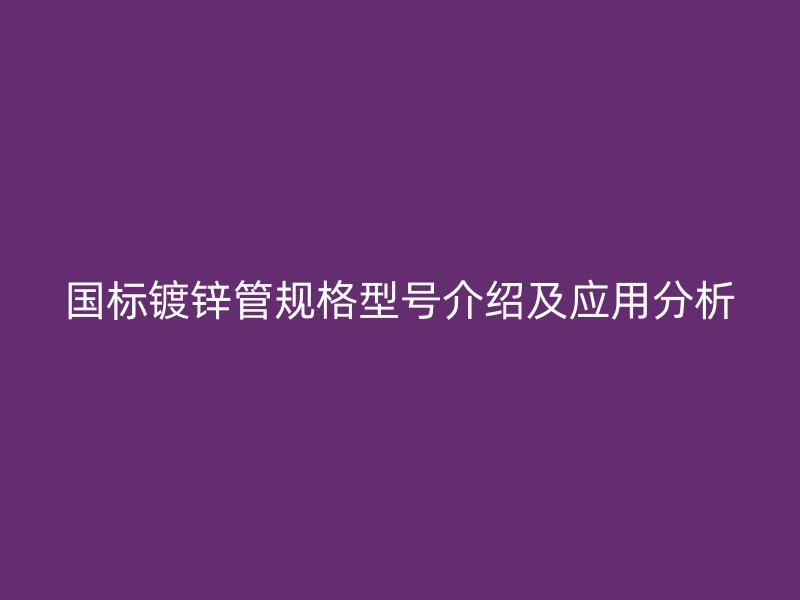 国标镀锌管规格型号介绍及应用分析