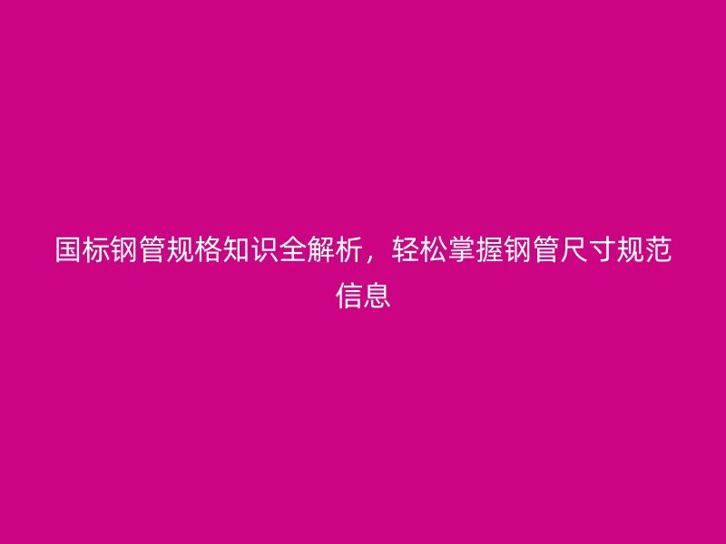 国标钢管规格知识全解析，轻松掌握钢管尺寸规范信息