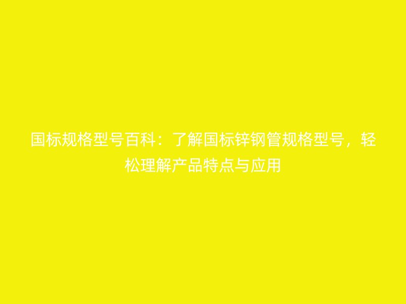 国标规格型号百科:了解国标锌钢管规格型号,轻松理解产品特点与应用