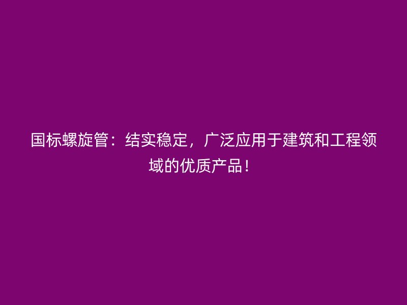 国标螺旋管:结实稳定,广泛应用于建筑和工程领域的优质产品!