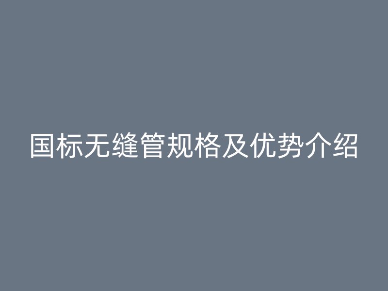 国标无缝管规格及优势介绍