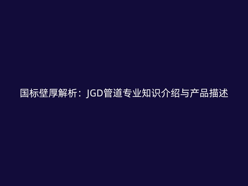 国标壁厚解析：JGD管道专业知识介绍与产品描述