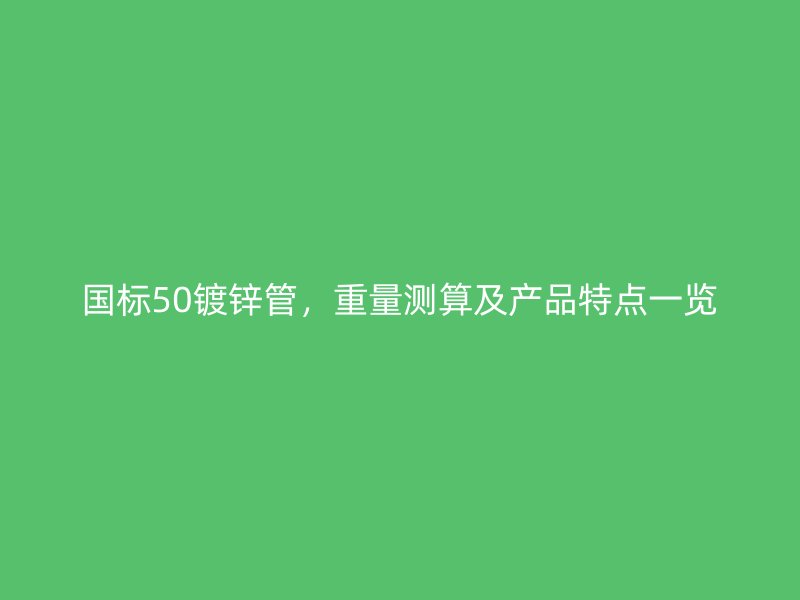 国标50镀锌管,重量测算及产品特点一览