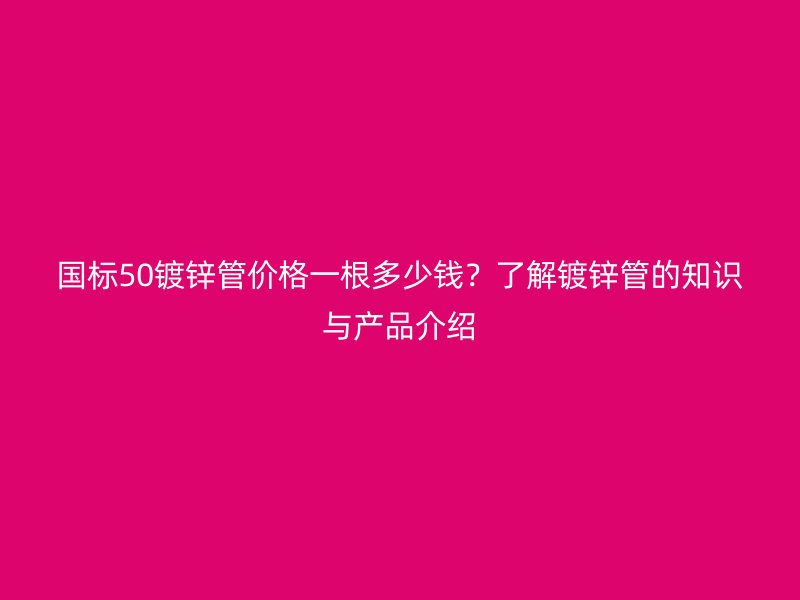国标50镀锌管价格一根多少钱?了解镀锌管的知识与产品介绍