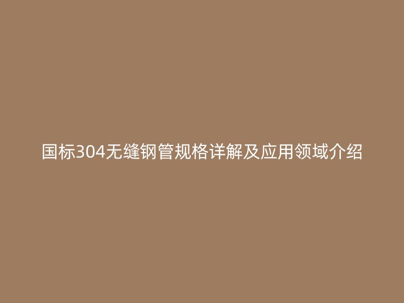 国标304无缝钢管规格详解及应用领域介绍