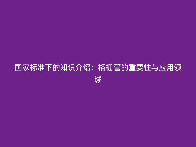 国家标准下的知识介绍:格栅管的重要性与应用领域