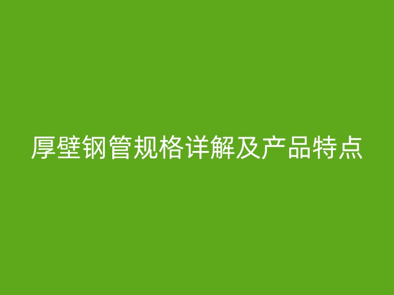 厚壁钢管规格详解及产品特点