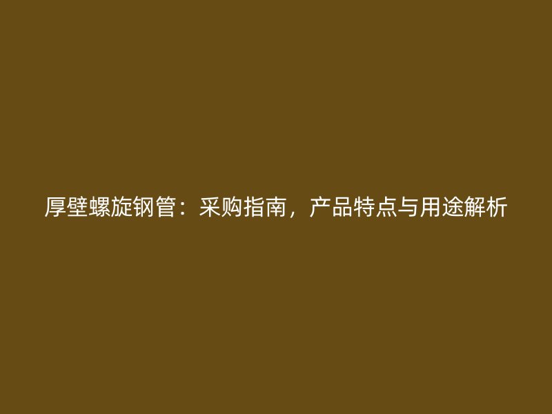厚壁螺旋钢管：采购指南，产品特点与用途解析
