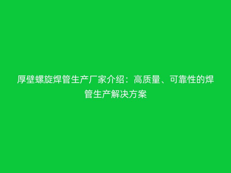 厚壁螺旋焊管生产厂家介绍：高质量、可靠性的焊管生产解决方案